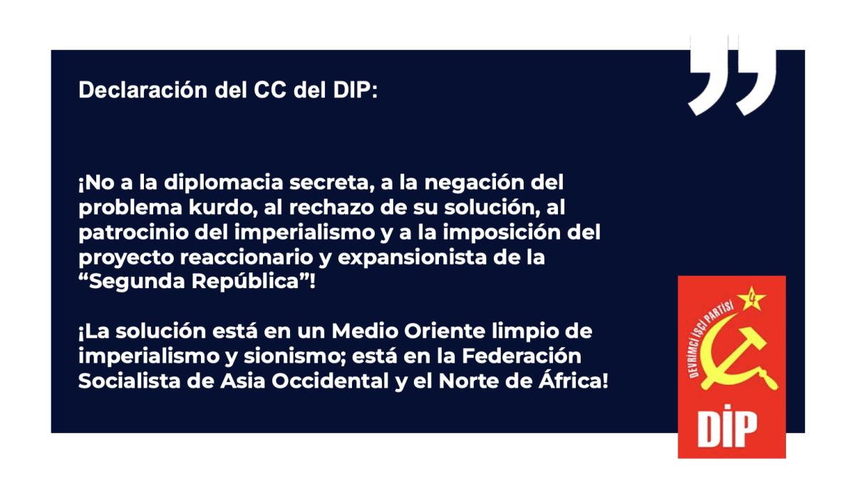 Declaración del CC del DIP: ¡No a la diplomacia secreta, a la negación del problema kurdo, al rechazo de su solución, al patrocinio del imperialismo y a la imposición del proyecto reaccionario y expansionista de la “Segunda República”!